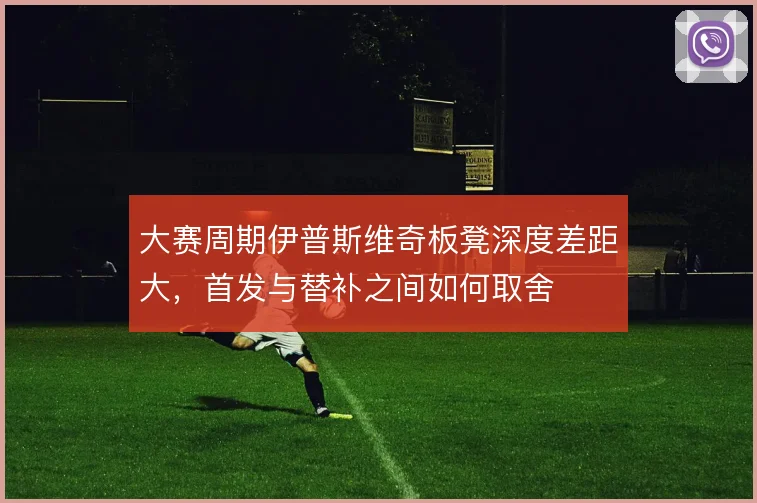 大赛周期伊普斯维奇板凳深度差距大,首发与替补之间如何取舍