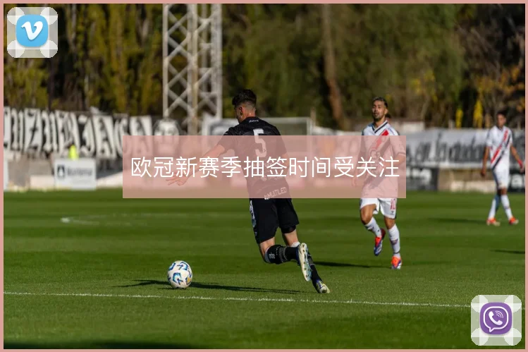 欧冠新赛季抽签时间受关注