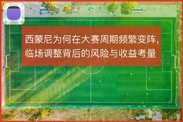 西蒙尼为何在大赛周期频繁变阵，临场调整背后的风险与收益考量