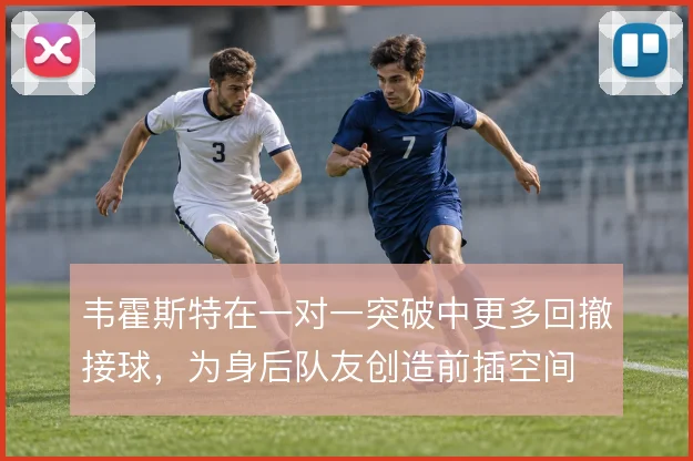韦霍斯特在一对一突破中更多回撤接球,为身后队友创造前插空间