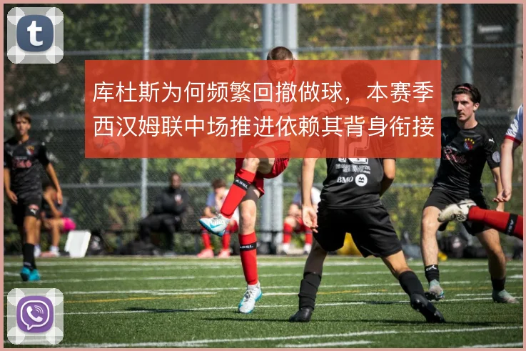库杜斯为何频繁回撤做球,本赛季西汉姆联中场推进依赖其背身衔接