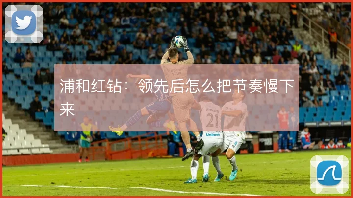 浦和红钻:领先后怎么把节奏慢下来