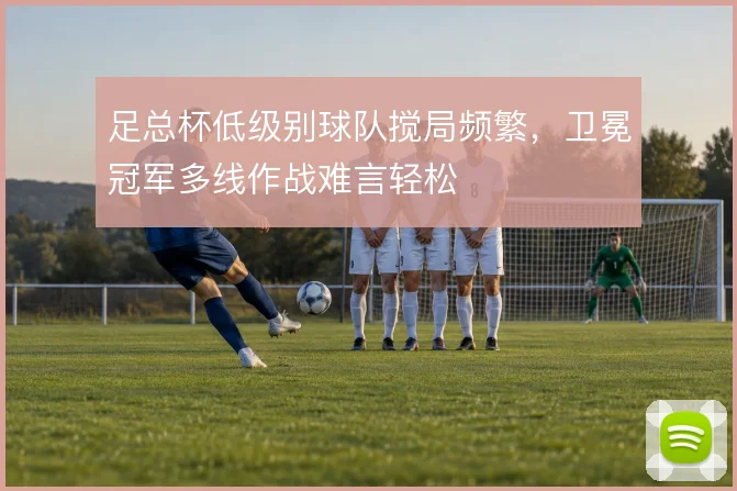足总杯低级别球队搅局频繁,卫冕冠军多线作战难言轻松