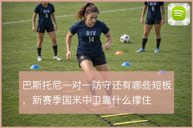 巴斯托尼一对一防守还有哪些短板,新赛季国米中卫靠什么撑住