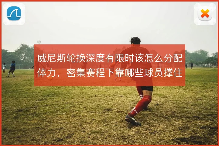 威尼斯轮换深度有限时该怎么分配体力,密集赛程下靠哪些球员撑住中场