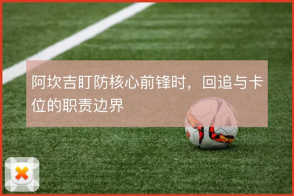阿坎吉盯防核心前锋时，回追与卡位的职责边界