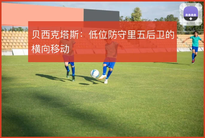 贝西克塔斯：低位防守里五后卫的横向移动