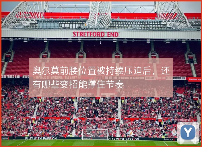 奥尔莫前腰位置被持续压迫后,还有哪些变招能撑住节奏