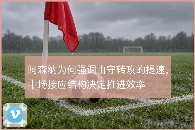 阿森纳为何强调由守转攻的提速,中场接应结构决定推进效率