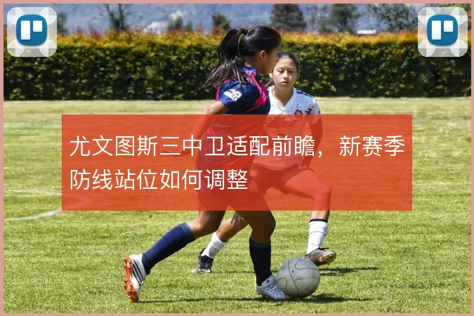 尤文图斯三中卫适配前瞻，新赛季防线站位如何调整