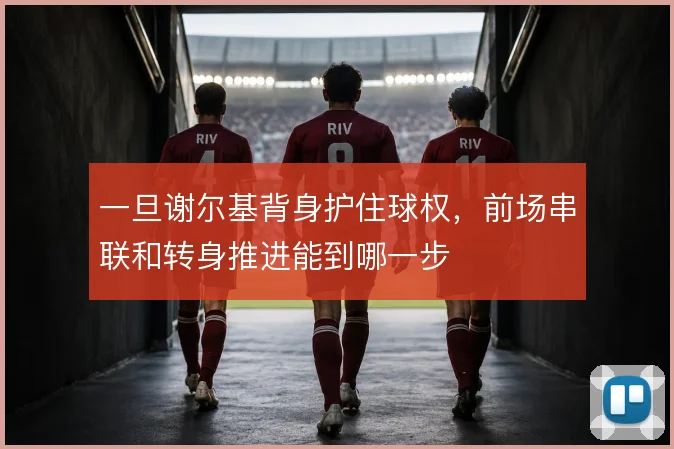 一旦谢尔基背身护住球权,前场串联和转身推进能到哪一步