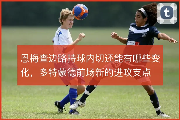 恩梅查边路持球内切还能有哪些变化，多特蒙德前场新的进攻支点