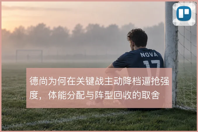 德尚为何在关键战主动降档逼抢强度,体能分配与阵型回收的取舍