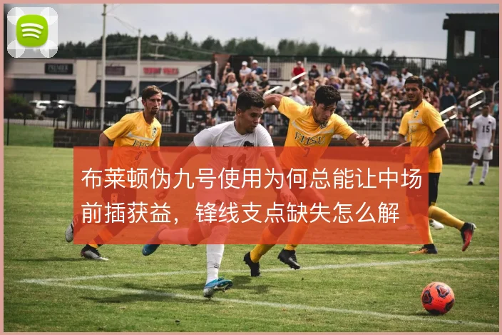 布莱顿伪九号使用为何总能让中场前插获益,锋线支点缺失怎么解