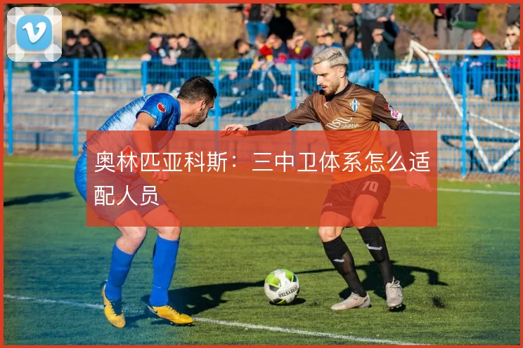 奥林匹亚科斯：三中卫体系怎么适配人员