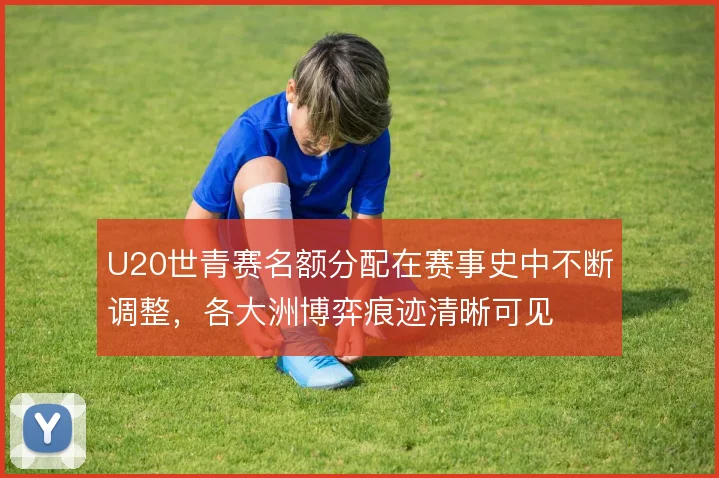 U20世青赛名额分配在赛事史中不断调整,各大洲博弈痕迹清晰可见