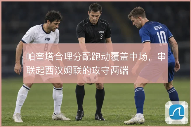 帕奎塔合理分配跑动覆盖中场，串联起西汉姆联的攻守两端