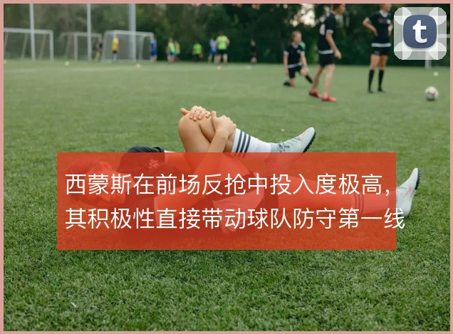 西蒙斯在前场反抢中投入度极高,其积极性直接带动球队防守第一线