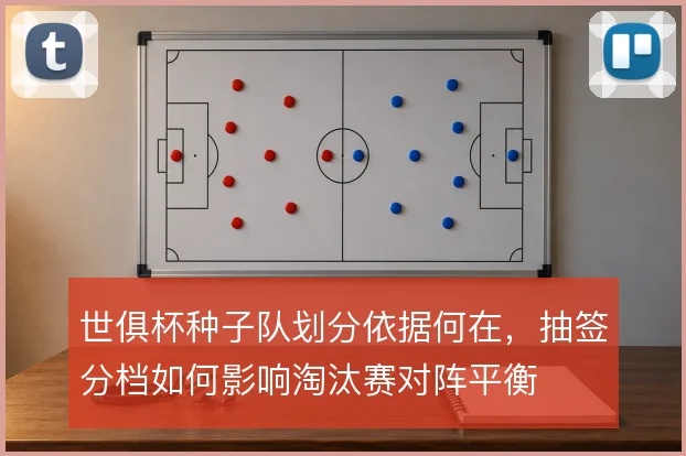 世俱杯种子队划分依据何在，抽签分档如何影响淘汰赛对阵平衡