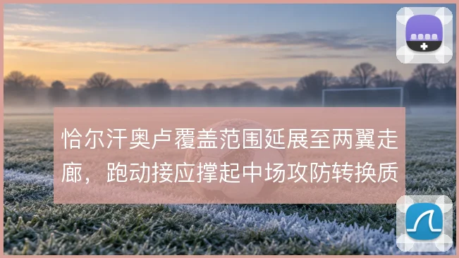 恰尔汗奥卢覆盖范围延展至两翼走廊，跑动接应撑起中场攻防转换质量