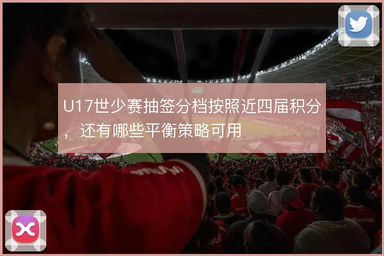 U17世少赛抽签分档按照近四届积分，还有哪些平衡策略可用