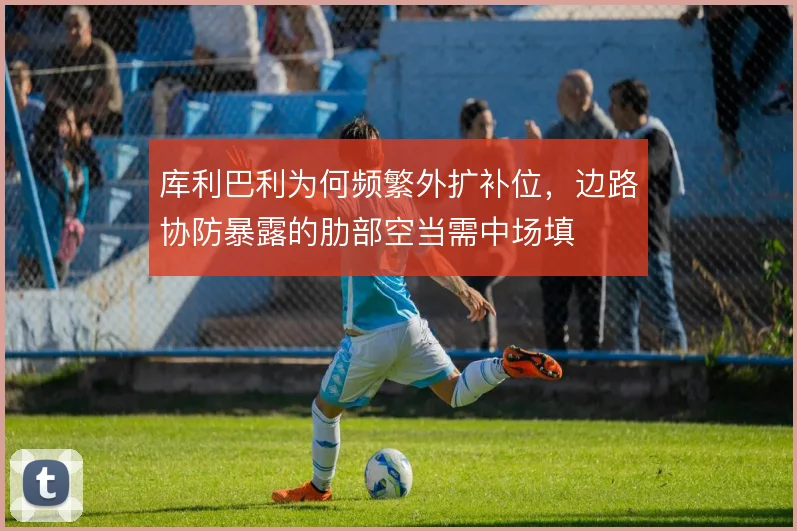 库利巴利为何频繁外扩补位,边路协防暴露的肋部空当需中场填