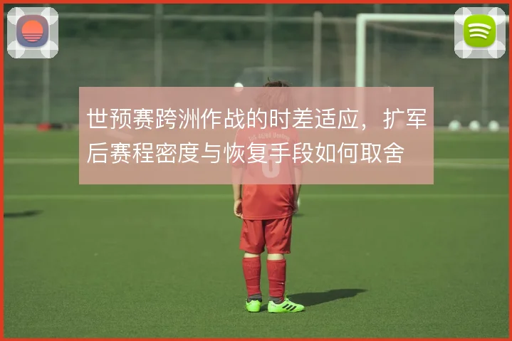 世预赛跨洲作战的时差适应，扩军后赛程密度与恢复手段如何取舍