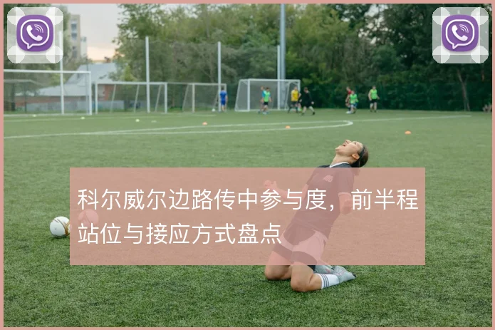 科尔威尔边路传中参与度,前半程站位与接应方式盘点