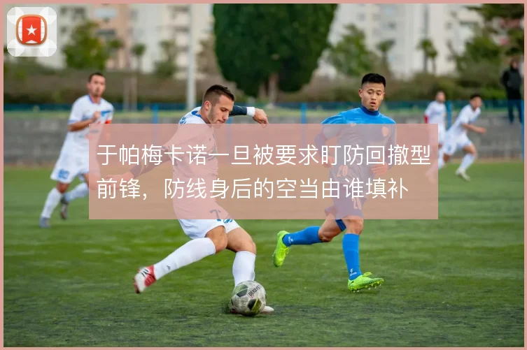 于帕梅卡诺一旦被要求盯防回撤型前锋,防线身后的空当由谁填补