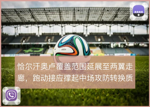 恰尔汗奥卢覆盖范围延展至两翼走廊，跑动接应撑起中场攻防转换质量