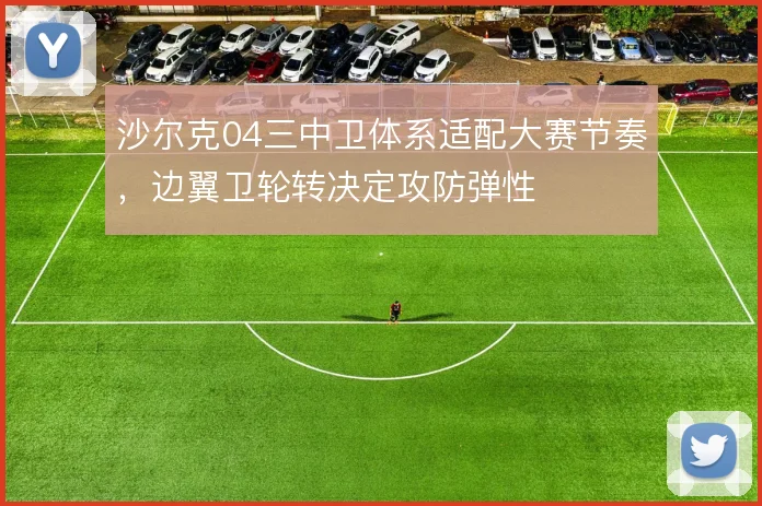 沙尔克04三中卫体系适配大赛节奏，边翼卫轮转决定攻防弹性