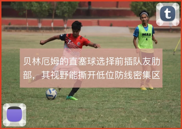 贝林厄姆的直塞球选择前插队友肋部,其视野能撕开低位防线密集区