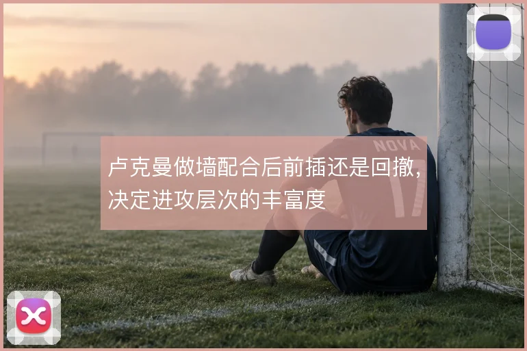 卢克曼做墙配合后前插还是回撤，决定进攻层次的丰富度