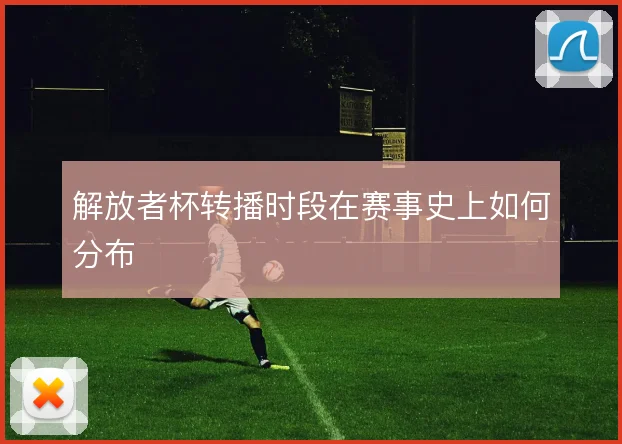 解放者杯转播时段在赛事史上如何分布