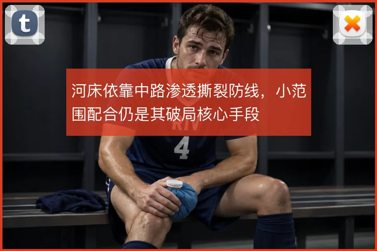 河床依靠中路渗透撕裂防线，小范围配合仍是其破局核心手段