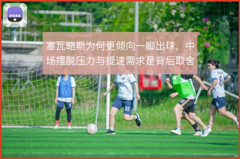 塞瓦略斯为何更倾向一脚出球,中场摆脱压力与提速需求是背后取舍