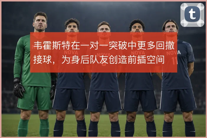 韦霍斯特在一对一突破中更多回撤接球,为身后队友创造前插空间