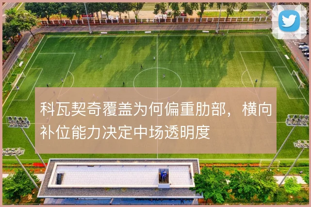 科瓦契奇覆盖为何偏重肋部,横向补位能力决定中场透明度