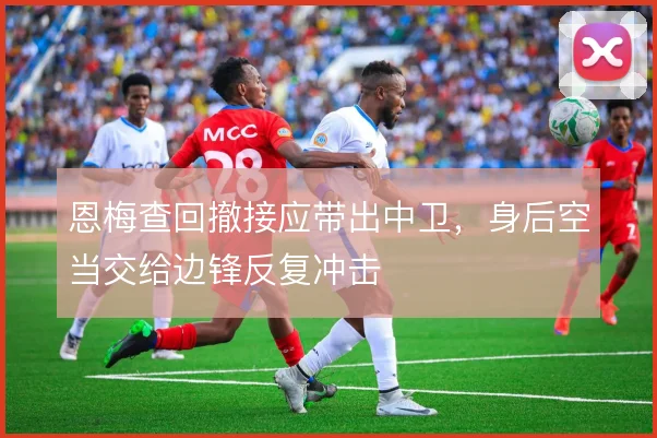 恩梅查回撤接应带出中卫,身后空当交给边锋反复冲击
