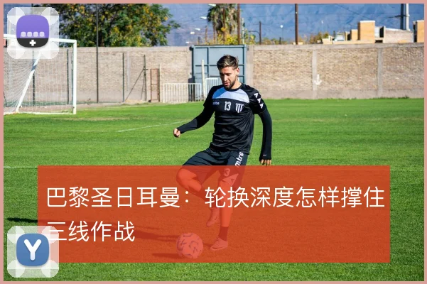 巴黎圣日耳曼:轮换深度怎样撑住三线作战