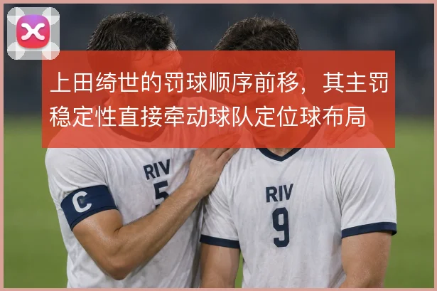 上田绮世的罚球顺序前移,其主罚稳定性直接牵动球队定位球布局