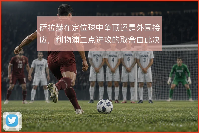 萨拉赫在定位球中争顶还是外围接应,利物浦二点进攻的取舍由此决定