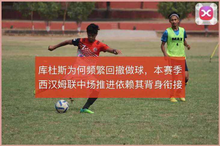 库杜斯为何频繁回撤做球,本赛季西汉姆联中场推进依赖其背身衔接