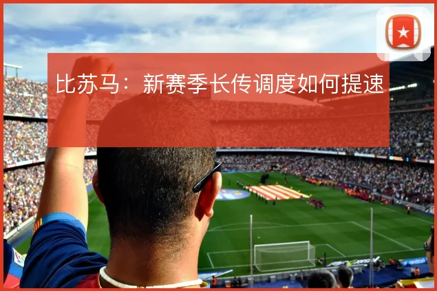 比苏马：新赛季长传调度如何提速