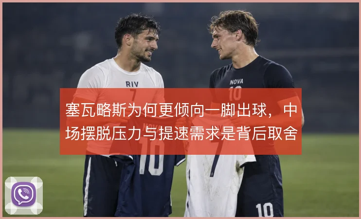 塞瓦略斯为何更倾向一脚出球,中场摆脱压力与提速需求是背后取舍