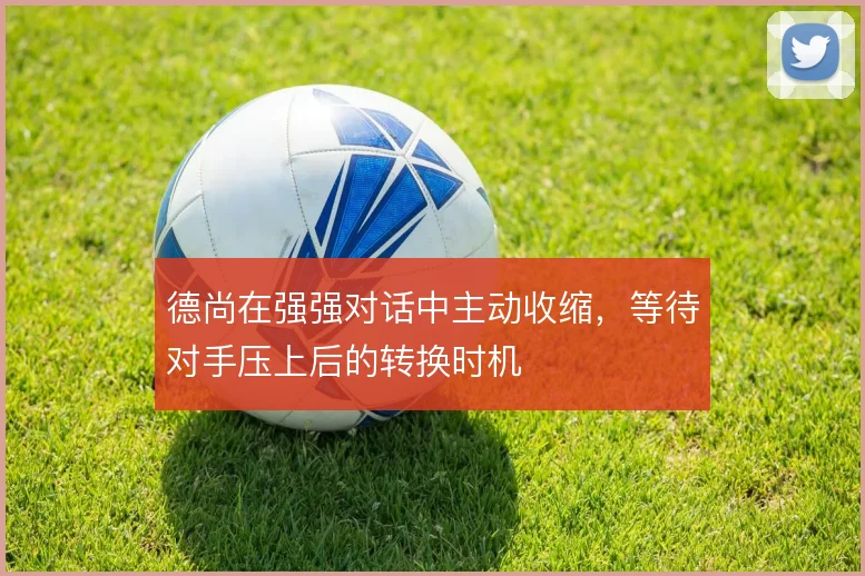 德尚在强强对话中主动收缩，等待对手压上后的转换时机