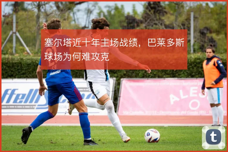 塞尔塔近十年主场战绩，巴莱多斯球场为何难攻克