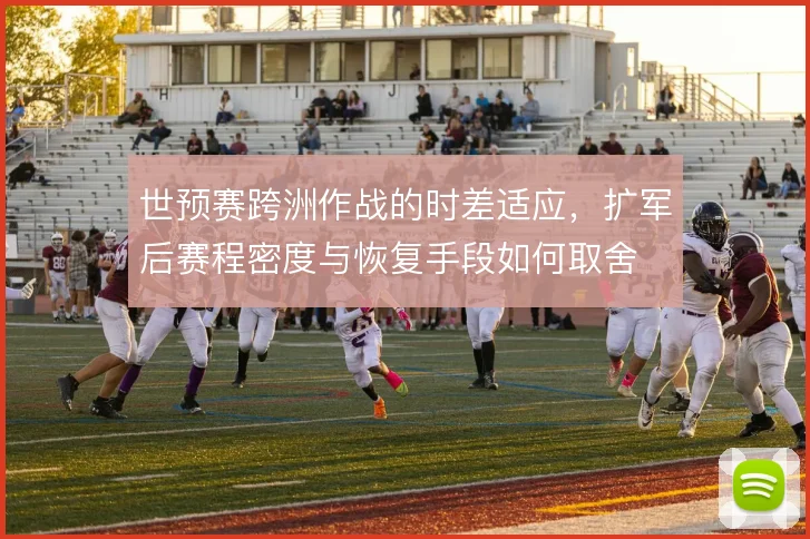 世预赛跨洲作战的时差适应，扩军后赛程密度与恢复手段如何取舍