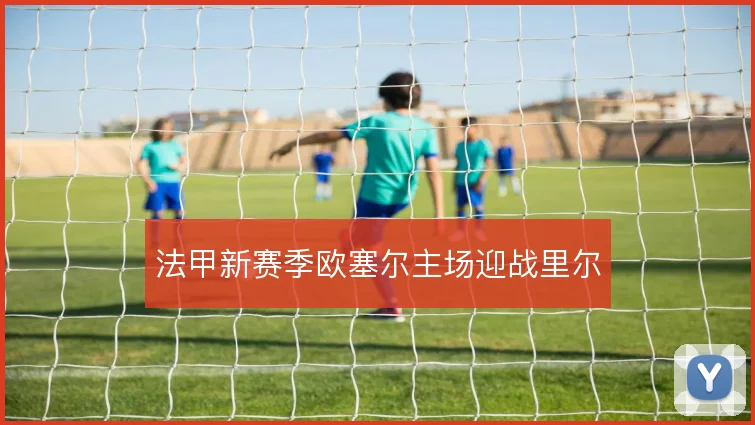 法甲新赛季欧塞尔主场迎战里尔