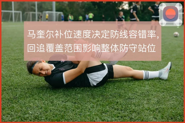 马奎尔补位速度决定防线容错率,回追覆盖范围影响整体防守站位